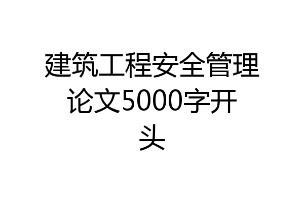 建筑工程安全管理论文5000字开头