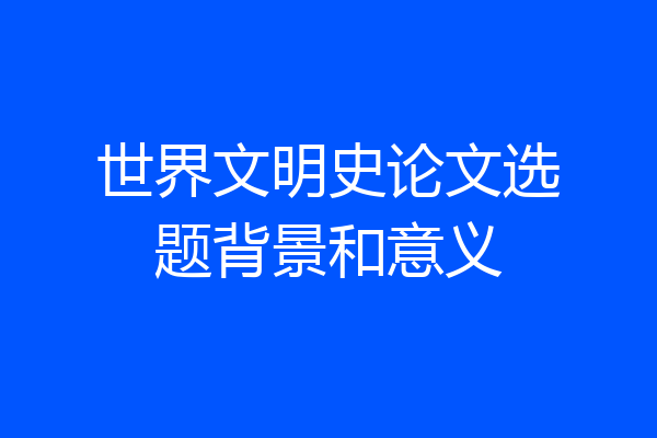 世界文明史论文选题背景和意义
