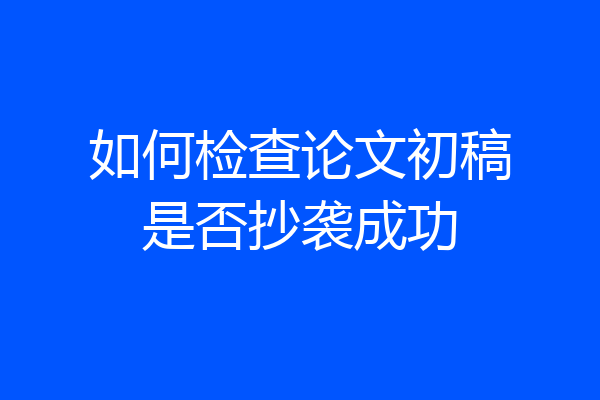 如何检查论文初稿是否抄袭成功