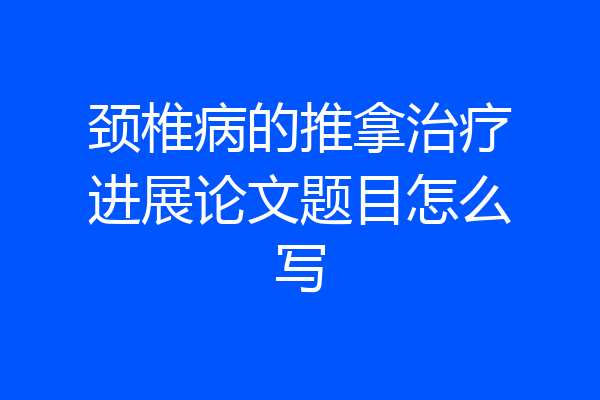 颈椎病的推拿治疗进展论文题目怎么写