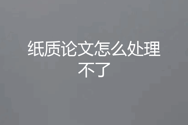 纸质论文怎么处理不了