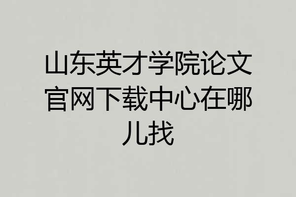 山东英才学院论文官网下载中心在哪儿找