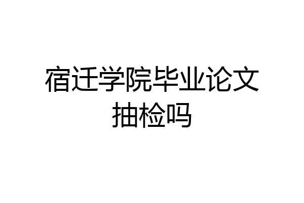 宿迁学院毕业论文抽检吗