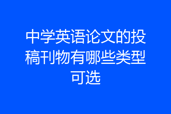 中学英语论文的投稿刊物有哪些类型可选