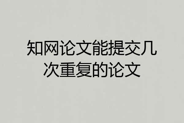知网论文能提交几次重复的论文