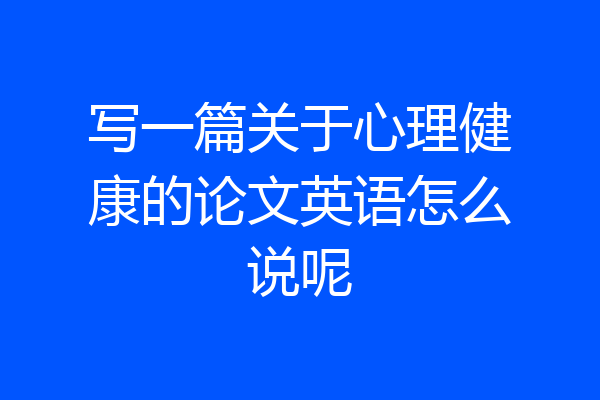 写一篇关于心理健康的论文英语怎么说呢