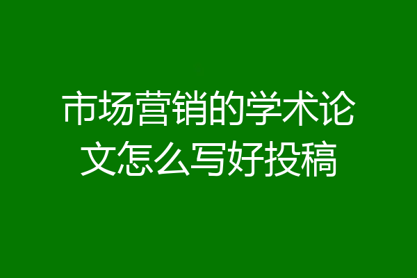 市场营销的学术论文怎么写好投稿