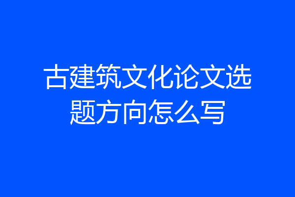 古建筑文化论文选题方向怎么写