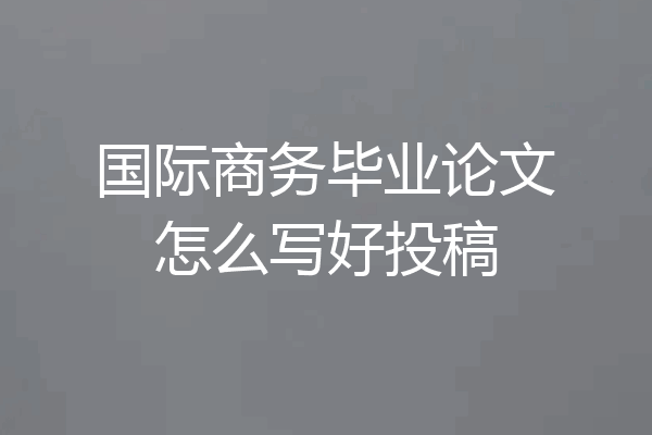 国际商务毕业论文怎么写好投稿