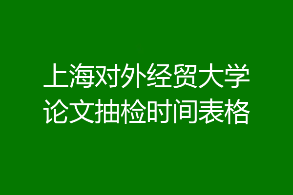 上海对外经贸大学论文抽检时间表格