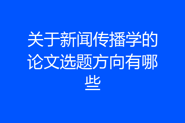 关于新闻传播学的论文选题方向有哪些