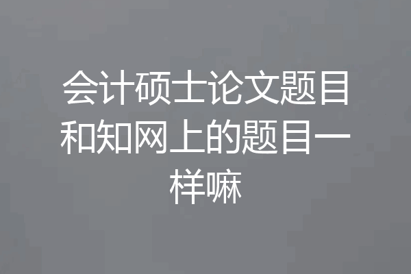会计硕士论文题目和知网上的题目一样嘛