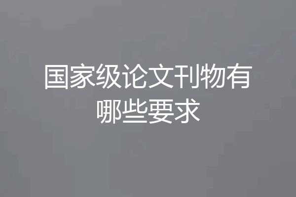 国家级论文刊物有哪些要求