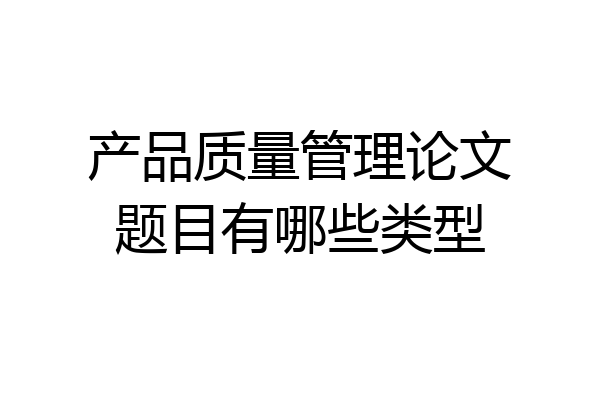 产品质量管理论文题目有哪些类型