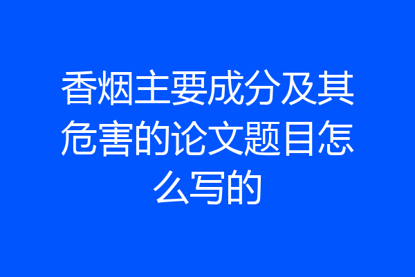 香烟主要成分及其危害的论文题目怎么写的