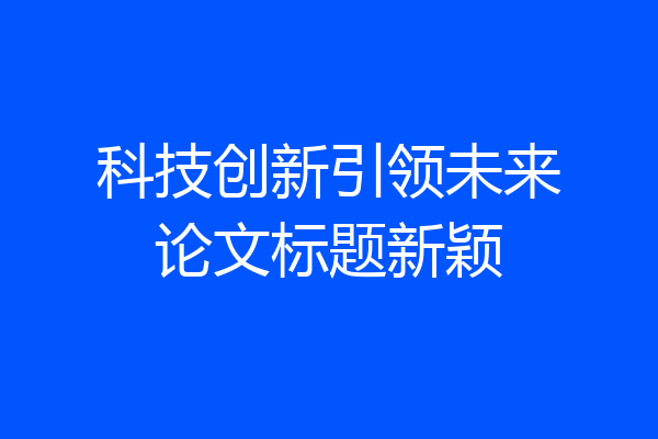 科技创新引领未来论文标题新颖