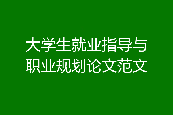 大学生就业指导与职业规划论文范文
