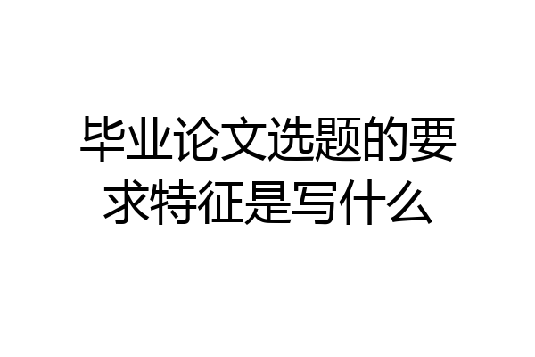 毕业论文选题的要求特征是写什么
