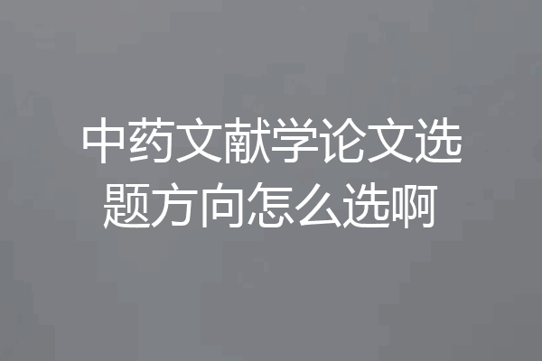 中药文献学论文选题方向怎么选啊