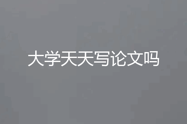 大学天天写论文吗