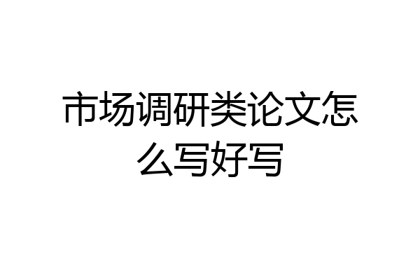 市场调研类论文怎么写好写