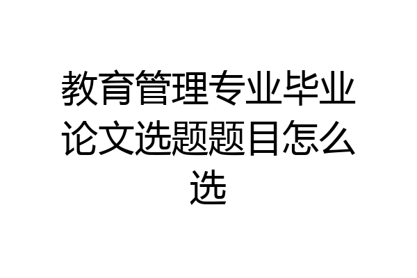 教育管理专业毕业论文选题题目怎么选
