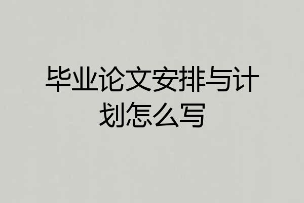 毕业论文安排与计划怎么写
