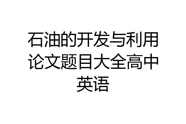 石油的开发与利用论文题目大全高中英语