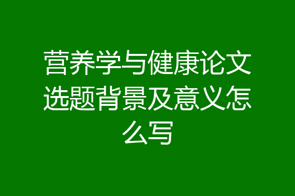 营养学与健康论文选题背景及意义怎么写