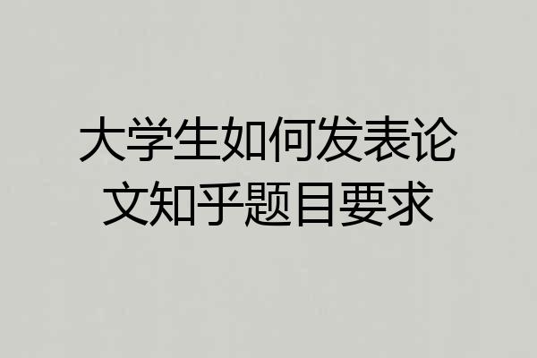 大学生如何发表论文知乎题目要求