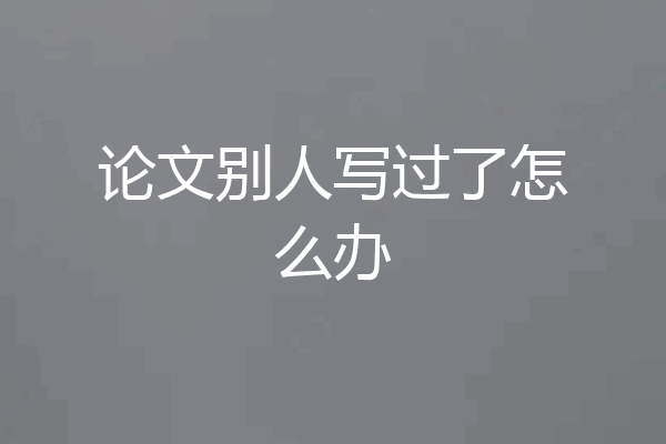 论文别人写过了怎么办