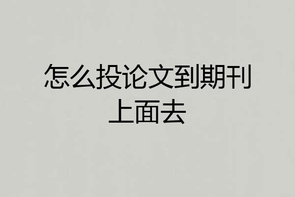 怎么投论文到期刊上面去