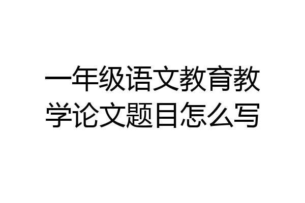 一年级语文教育教学论文题目怎么写