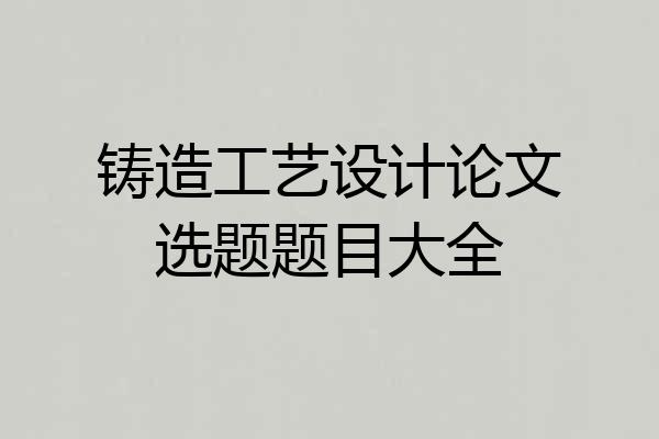 铸造工艺设计论文选题题目大全