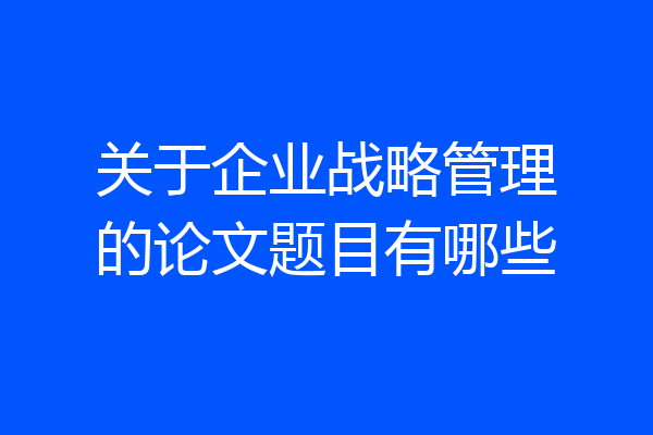 关于企业战略管理的论文题目有哪些