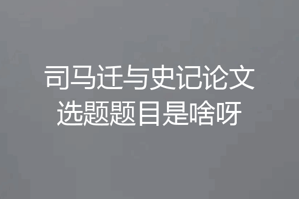 司马迁与史记论文选题题目是啥呀