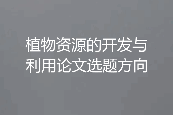 植物资源的开发与利用论文选题方向