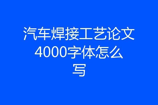 汽车焊接工艺论文4000字体怎么写