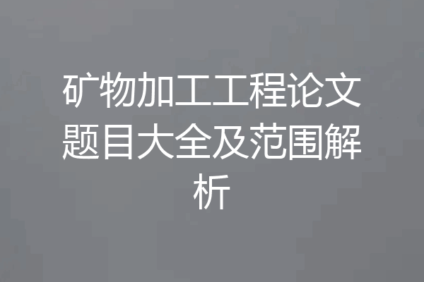 矿物加工工程论文题目大全及范围解析