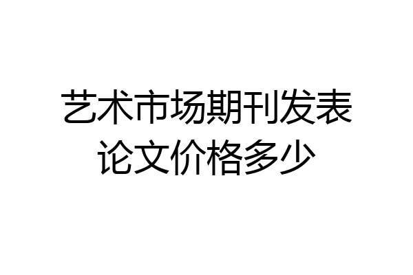 艺术市场期刊发表论文价格多少
