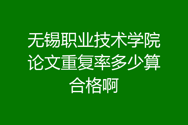无锡职业技术学院论文重复率多少算合格啊