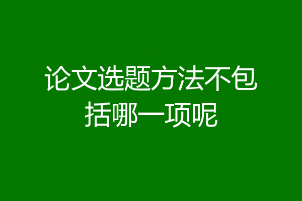 论文选题方法不包括哪一项呢
