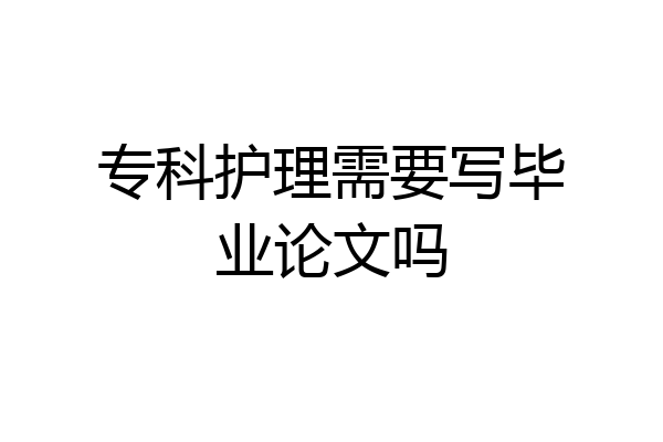 专科护理需要写毕业论文吗