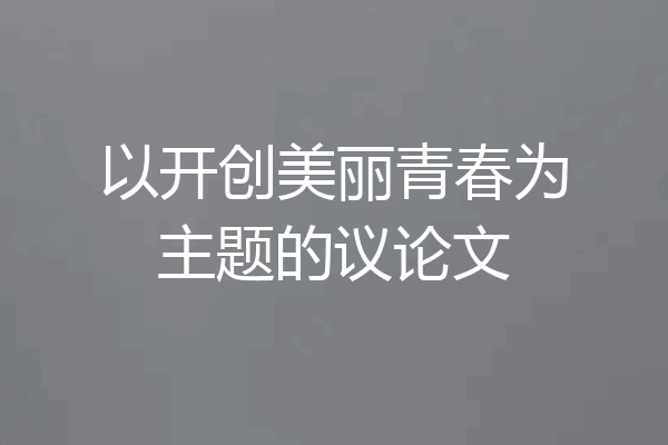 以开创美丽青春为主题的议论文