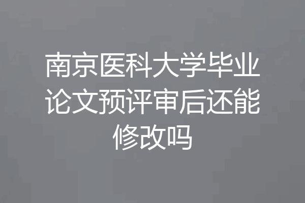 南京医科大学毕业论文预评审后还能修改吗