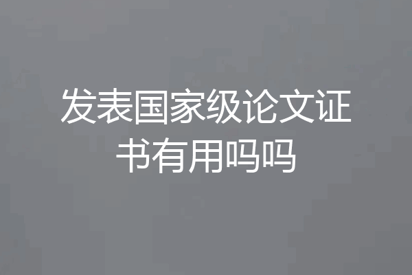 发表国家级论文证书有用吗吗