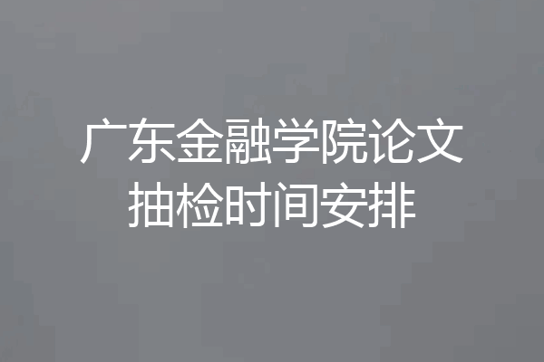 广东金融学院论文抽检时间安排