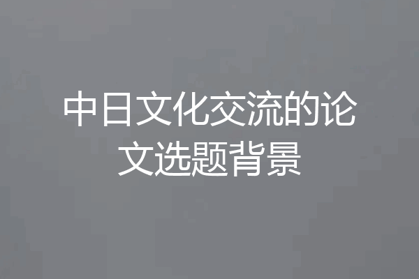 中日文化交流的论文选题背景