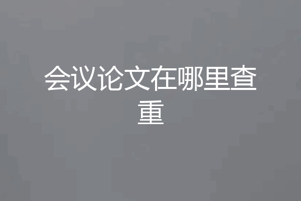 会议论文在哪里查重