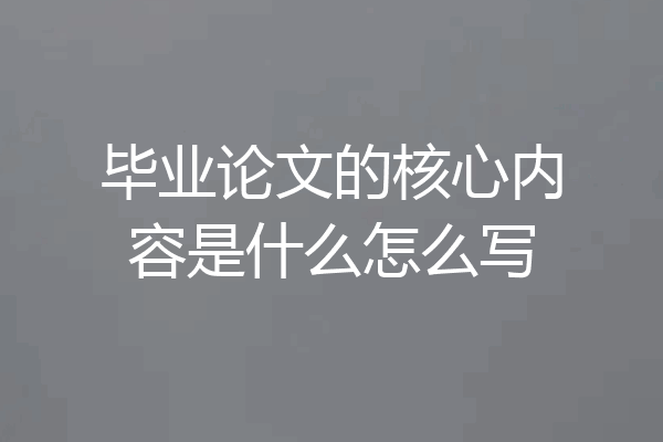 毕业论文的核心内容是什么怎么写